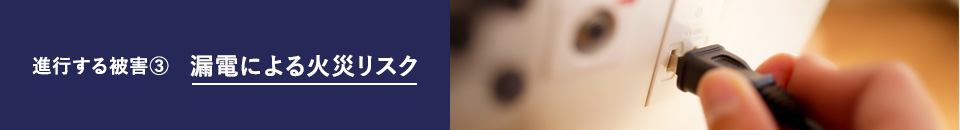 進行する被害③ 漏電による火災リスク