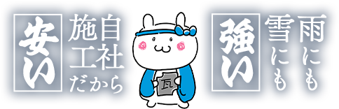 雨にも 雪にも強い 自社施工だから安い